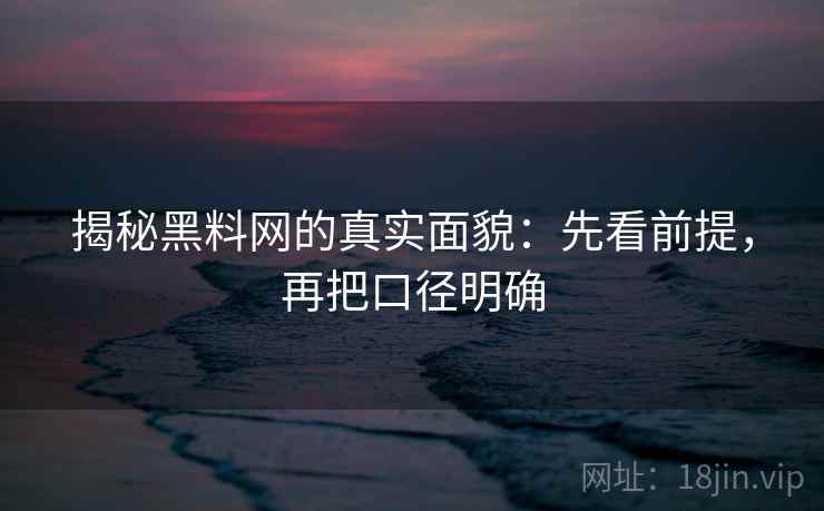 揭秘黑料网的真实面貌:先看前提,再把口径明确 第2张 揭秘黑料网的真实面貌:先看前提,再把口径明确 第2张