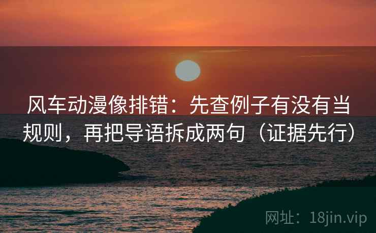风车动漫像排错：先查例子有没有当规则，再把导语拆成两句（证据先行）