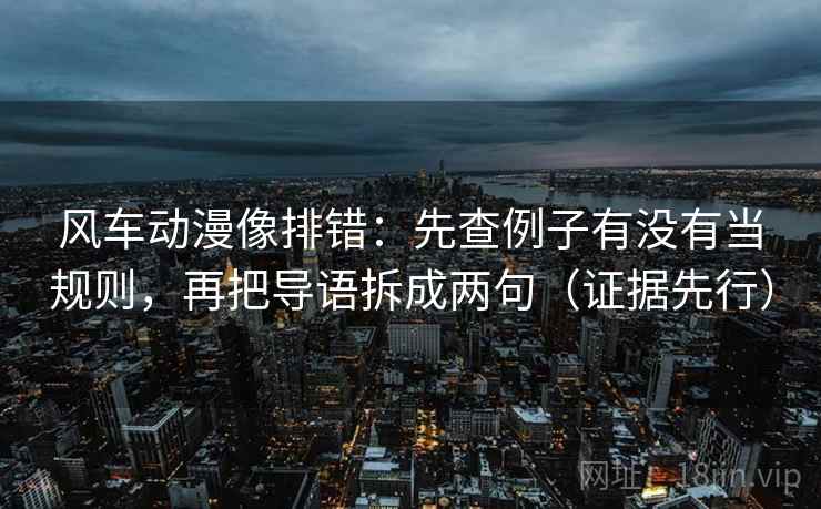 风车动漫像排错：先查例子有没有当规则，再把导语拆成两句（证据先行）