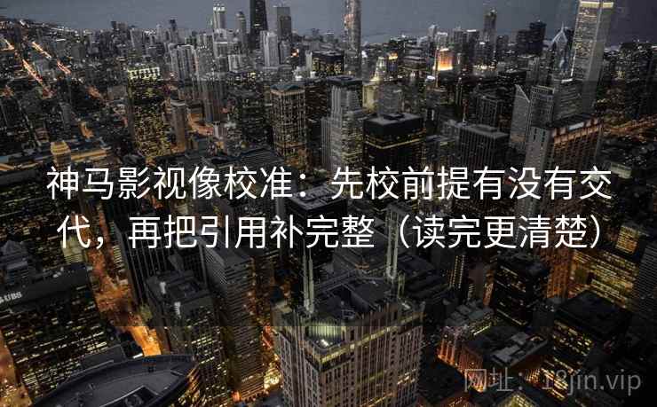 神马影视像校准:先校前提有没有交代,再把引用补完整(读完更清楚) 第2张 神马影视像校准:先校前提有没有交代,再把引用补完整(读完更清楚) 第2张