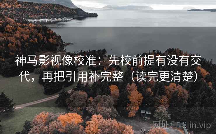 神马影视像校准:先校前提有没有交代,再把引用补完整(读完更清楚) 第1张 神马影视像校准:先校前提有没有交代,再把引用补完整(读完更清楚) 第1张