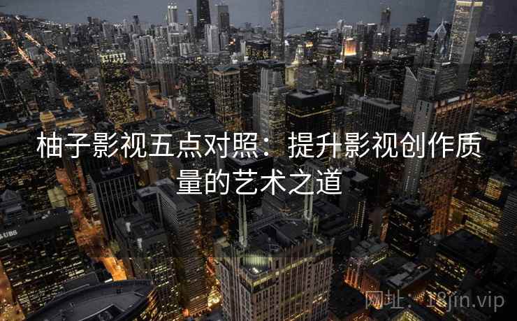 柚子影视五点对照:提升影视创作质量的艺术之道 第2张 柚子影视五点对照:提升影视创作质量的艺术之道 第2张