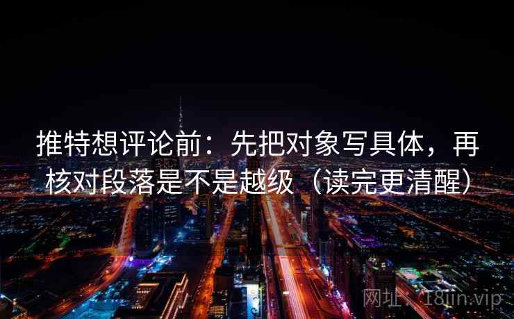 推特想评论前：先把对象写具体，再核对段落是不是越级（读完更清醒）  第2张
