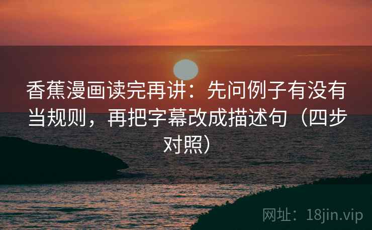 香蕉漫画读完再讲:先问例子有没有当规则,再把字幕改成描述句(四步对照) 第1张 香蕉漫画读完再讲:先问例子有没有当规则,再把字幕改成描述句(四步对照) 第1张
