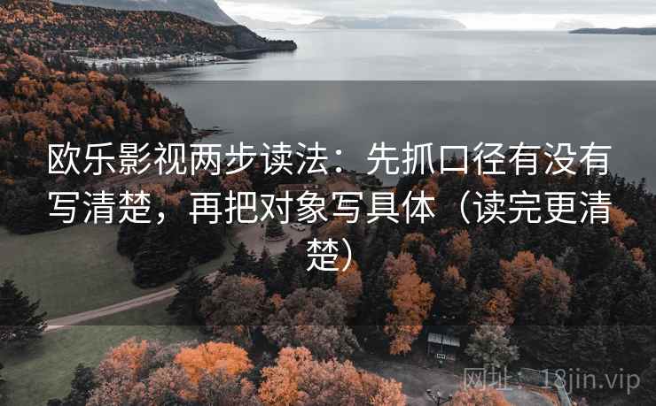 欧乐影视两步读法:先抓口径有没有写清楚,再把对象写具体(读完更清楚)