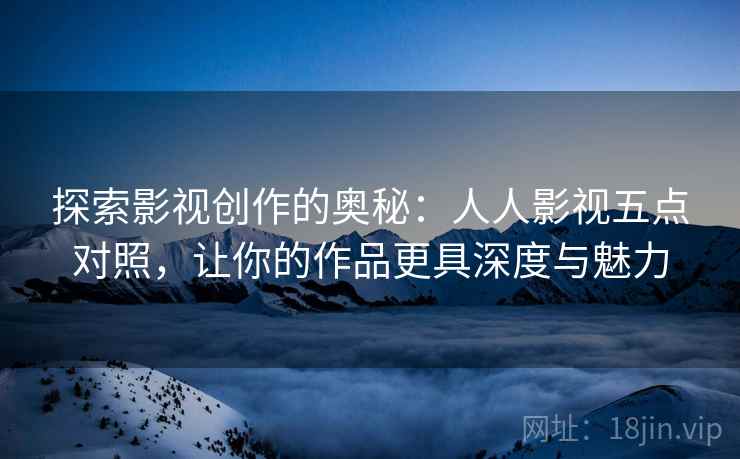 探索影视创作的奥秘：人人影视五点对照，让你的作品更具深度与魅力