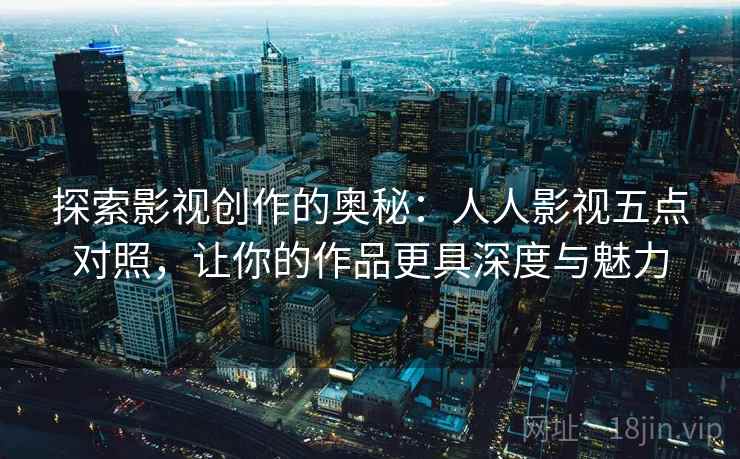 探索影视创作的奥秘:人人影视五点对照,让你的作品更具深度与魅力 第2张 探索影视创作的奥秘:人人影视五点对照,让你的作品更具深度与魅力 第2张