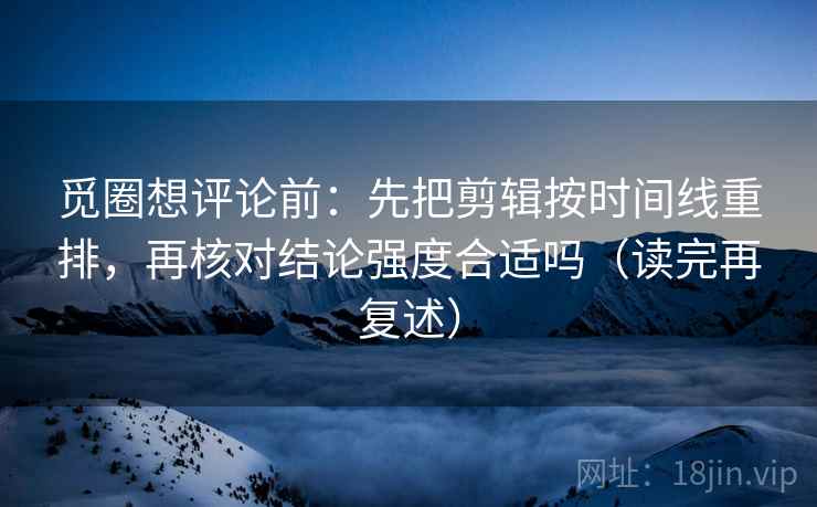 觅圈想评论前：先把剪辑按时间线重排，再核对结论强度合适吗（读完再复述）