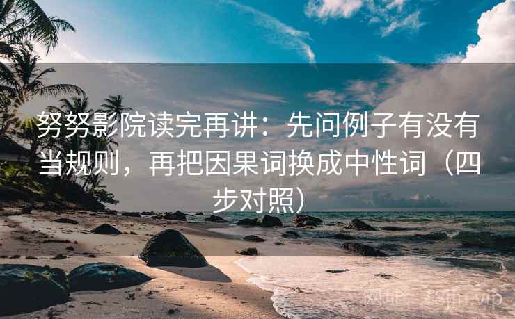 努努影院读完再讲：先问例子有没有当规则，再把因果词换成中性词（四步对照）