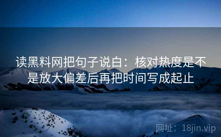 读黑料网把句子说白:核对热度是不是放大偏差后再把时间写成起止 第1张 读黑料网把句子说白:核对热度是不是放大偏差后再把时间写成起止 第1张