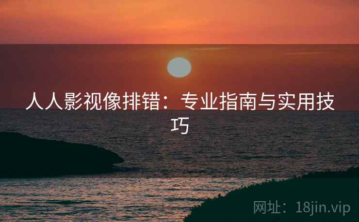 人人影视像排错：专业指南与实用技巧