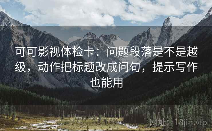 可可影视体检卡:问题段落是不是越级,动作把标题改成问句,提示写作也能用 第1张 可可影视体检卡:问题段落是不是越级,动作把标题改成问句,提示写作也能用 第1张
