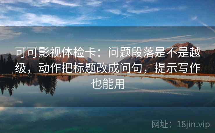 可可影视体检卡:问题段落是不是越级,动作把标题改成问句,提示写作也能用 第2张 可可影视体检卡:问题段落是不是越级,动作把标题改成问句,提示写作也能用 第2张