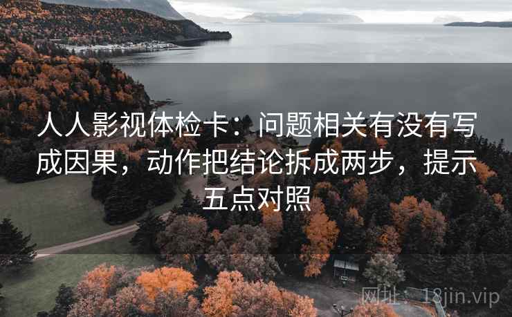人人影视体检卡:问题相关有没有写成因果,动作把结论拆成两步,提示五点对照 第2张 人人影视体检卡:问题相关有没有写成因果,动作把结论拆成两步,提示五点对照 第2张
