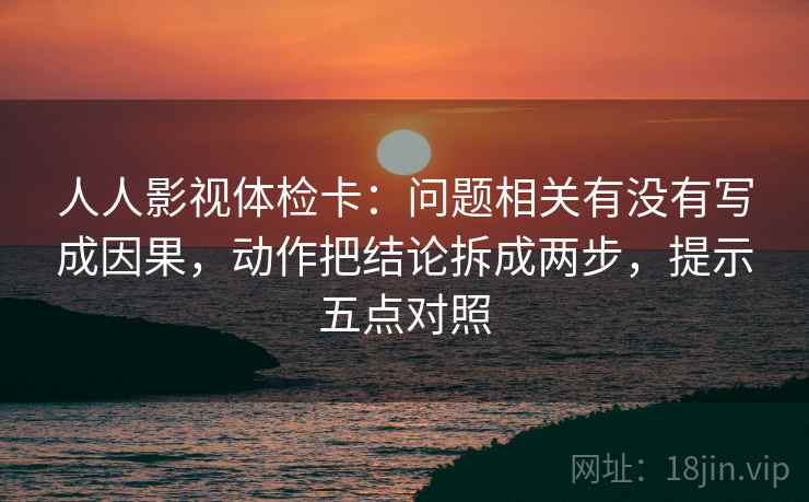 人人影视体检卡:问题相关有没有写成因果,动作把结论拆成两步,提示五点对照 第1张 人人影视体检卡:问题相关有没有写成因果,动作把结论拆成两步,提示五点对照 第1张