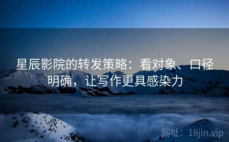 星辰影院的转发策略:看对象、口径明确,让写作更具感染力 第1张 星辰影院的转发策略:看对象、口径明确,让写作更具感染力 第1张