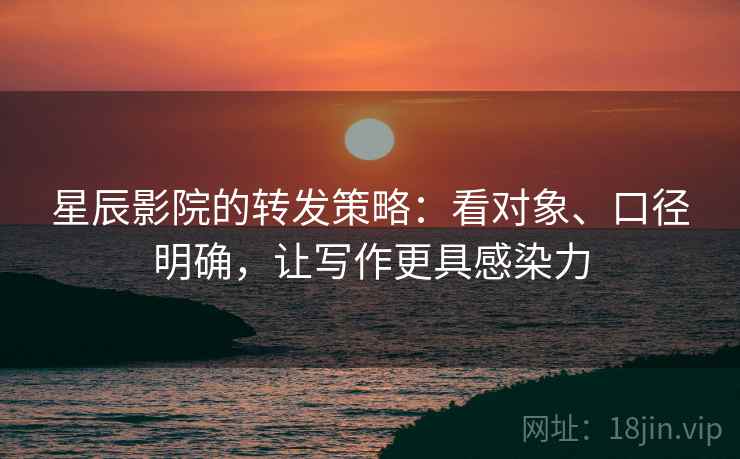星辰影院的转发策略:看对象、口径明确,让写作更具感染力 第2张 星辰影院的转发策略:看对象、口径明确,让写作更具感染力 第2张