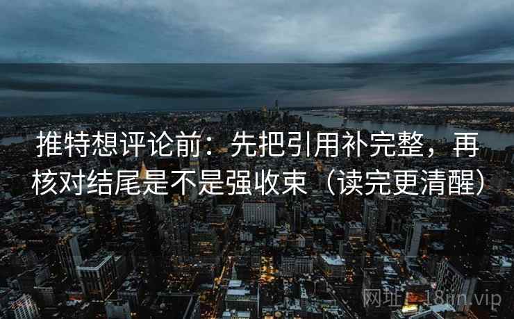 推特想评论前：先把引用补完整，再核对结尾是不是强收束（读完更清醒）