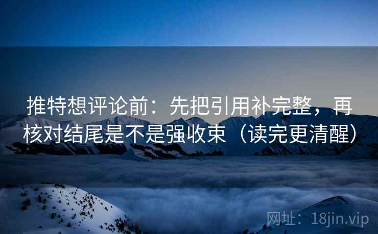 推特想评论前：先把引用补完整，再核对结尾是不是强收束（读完更清醒）