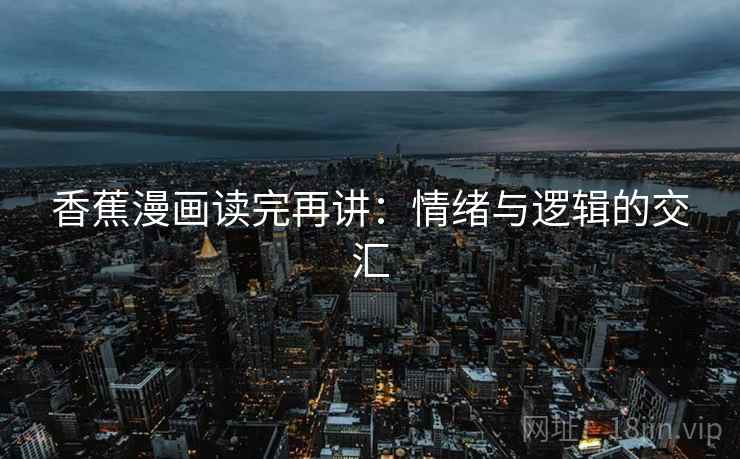香蕉漫画读完再讲:情绪与逻辑的交汇 第1张 香蕉漫画读完再讲:情绪与逻辑的交汇 第1张