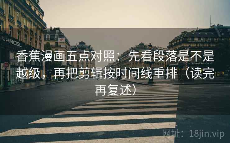 香蕉漫画五点对照:先看段落是不是越级,再把剪辑按时间线重排(读完再复述) 第2张 香蕉漫画五点对照:先看段落是不是越级,再把剪辑按时间线重排(读完再复述) 第2张