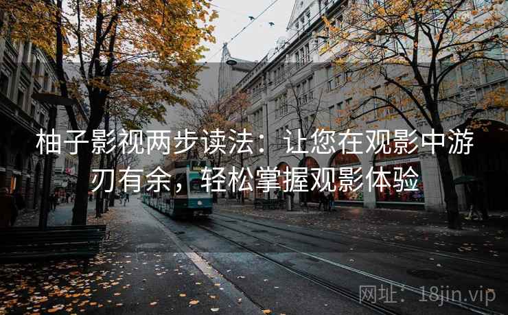 柚子影视两步读法:让您在观影中游刃有余,轻松掌握观影体验 第2张 柚子影视两步读法:让您在观影中游刃有余,轻松掌握观影体验 第2张