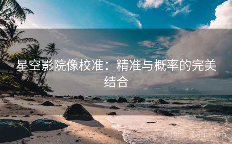 星空影院像校准：精准与概率的完美结合