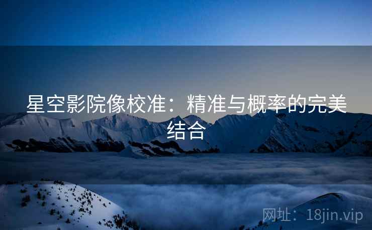 星空影院像校准：精准与概率的完美结合