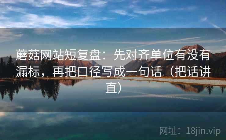 蘑菇网站短复盘：先对齐单位有没有漏标，再把口径写成一句话（把话讲直）  第1张