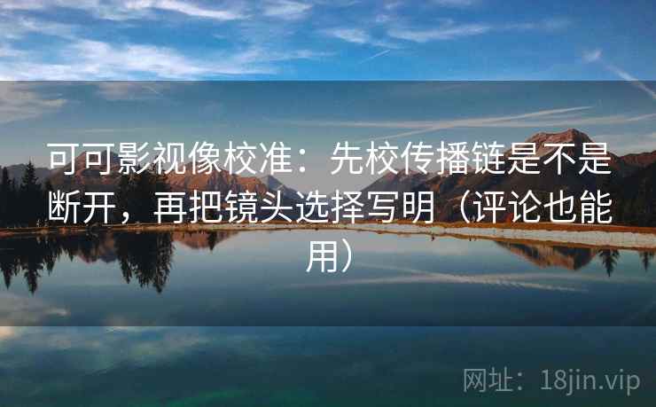 可可影视像校准:先校传播链是不是断开,再把镜头选择写明(评论也能用) 第2张 可可影视像校准:先校传播链是不是断开,再把镜头选择写明(评论也能用) 第2张