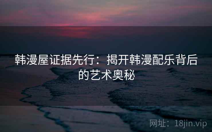 韩漫屋证据先行:揭开韩漫配乐背后的艺术奥秘 第2张 韩漫屋证据先行:揭开韩漫配乐背后的艺术奥秘 第2张