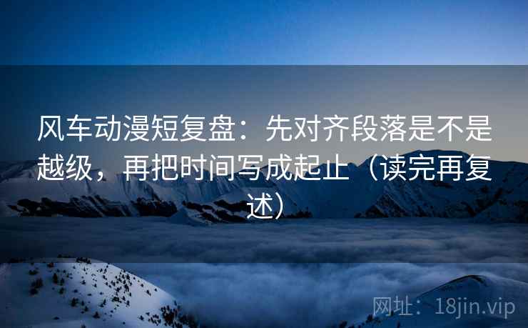 风车动漫短复盘:先对齐段落是不是越级,再把时间写成起止(读完再复述) 第2张 风车动漫短复盘:先对齐段落是不是越级,再把时间写成起止(读完再复述) 第2张