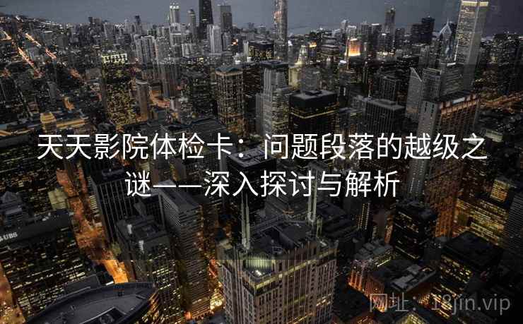 天天影院体检卡：问题段落的越级之谜——深入探讨与解析  第1张