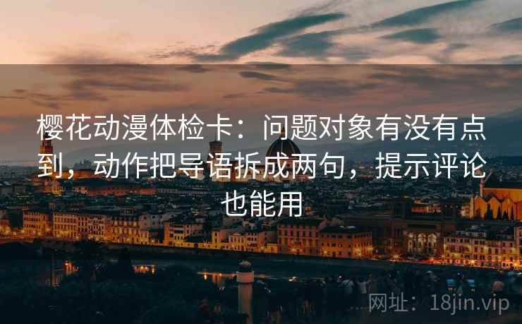 樱花动漫体检卡：问题对象有没有点到，动作把导语拆成两句，提示评论也能用