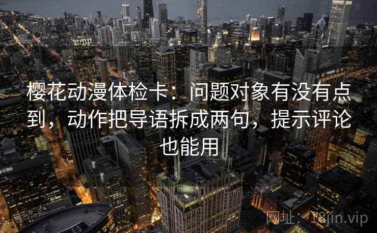 樱花动漫体检卡:问题对象有没有点到,动作把导语拆成两句,提示评论也能用 第2张 樱花动漫体检卡:问题对象有没有点到,动作把导语拆成两句,提示评论也能用 第2张