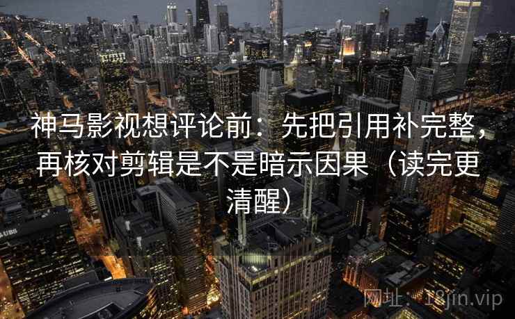 神马影视想评论前：先把引用补完整，再核对剪辑是不是暗示因果（读完更清醒）  第1张