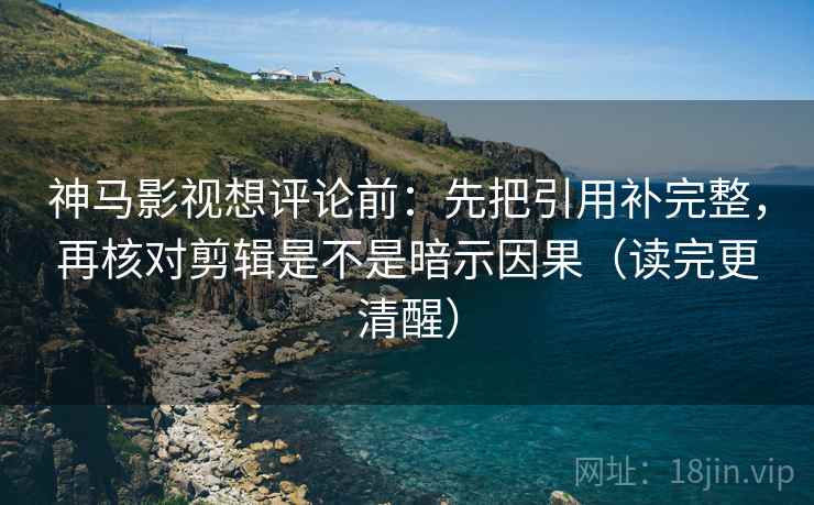 神马影视想评论前：先把引用补完整，再核对剪辑是不是暗示因果（读完更清醒）  第2张