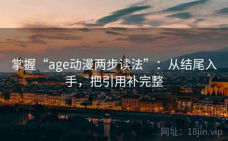 掌握“age动漫两步读法”:从结尾入手,把引用补完整