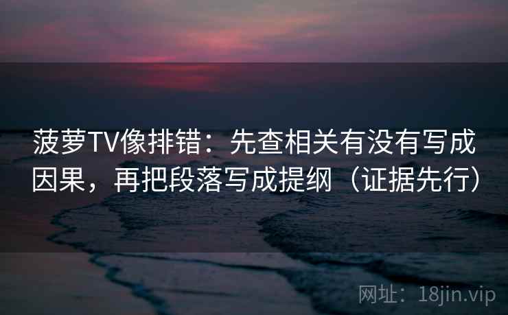 菠萝TV像排错:先查相关有没有写成因果,再把段落写成提纲(证据先行)
