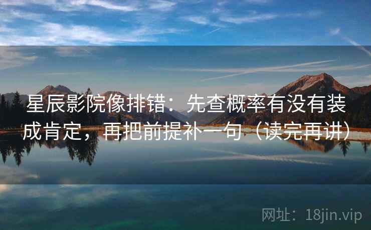 星辰影院像排错:先查概率有没有装成肯定,再把前提补一句(读完再讲)