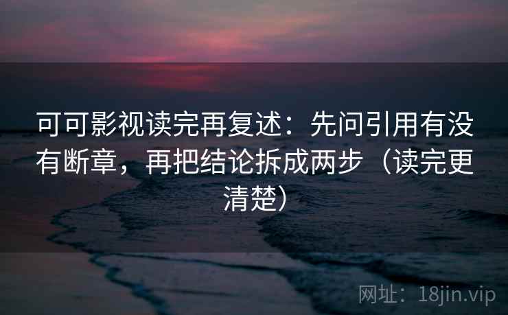 可可影视读完再复述:先问引用有没有断章,再把结论拆成两步(读完更清楚)