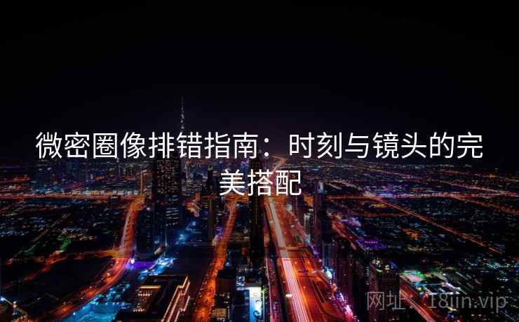 微密圈像排错指南:时刻与镜头的完美搭配