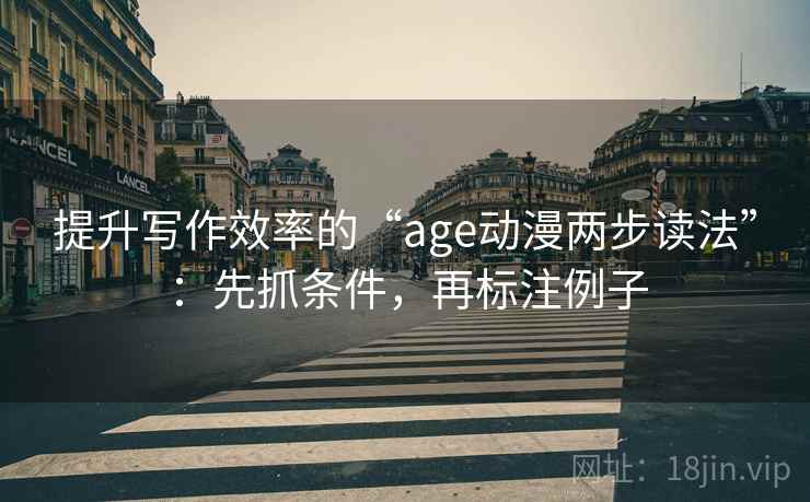 提升写作效率的“age动漫两步读法”:先抓条件,再标注例子 第2张 提升写作效率的“age动漫两步读法”:先抓条件,再标注例子 第2张