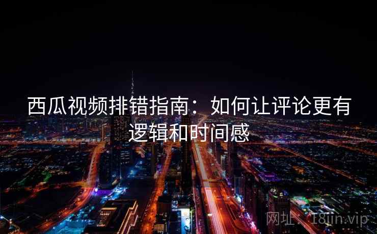 西瓜视频排错指南:如何让评论更有逻辑和时间感
