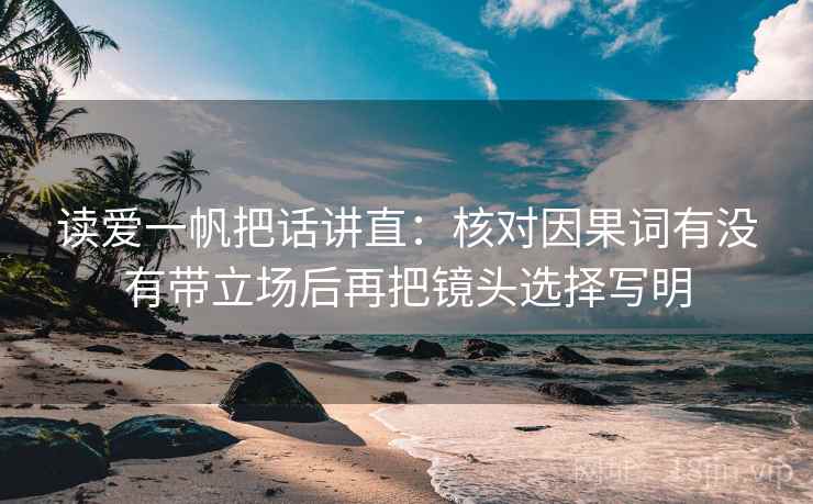 读爱一帆把话讲直:核对因果词有没有带立场后再把镜头选择写明