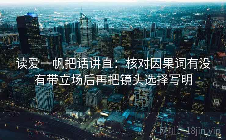 读爱一帆把话讲直:核对因果词有没有带立场后再把镜头选择写明