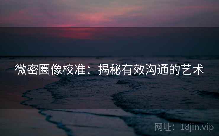 微密圈像校准:揭秘有效沟通的艺术