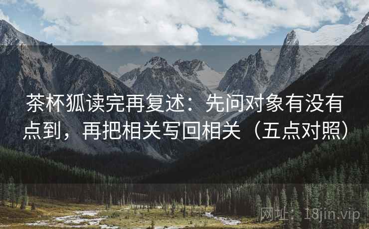 茶杯狐读完再复述:先问对象有没有点到,再把相关写回相关(五点对照)