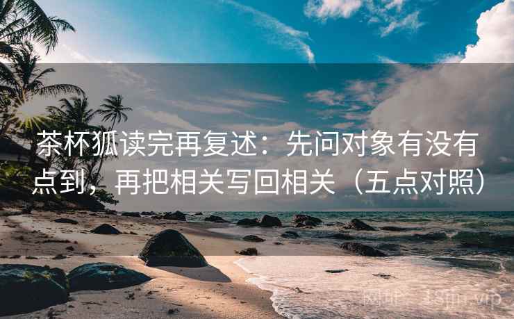茶杯狐读完再复述:先问对象有没有点到,再把相关写回相关(五点对照)