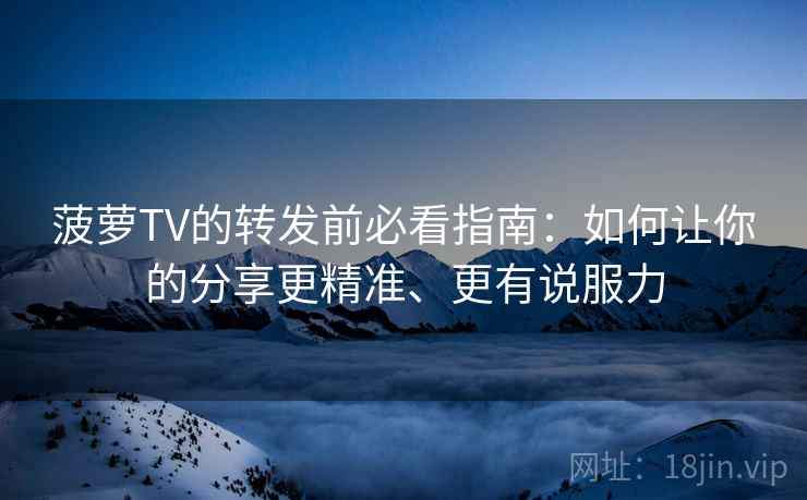 菠萝TV的转发前必看指南:如何让你的分享更精准、更有说服力